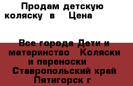 Продам детскую  коляску 3в1 › Цена ­ 14 000 - Все города Дети и материнство » Коляски и переноски   . Ставропольский край,Пятигорск г.